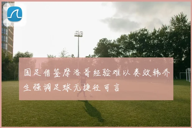 国足借鉴摩洛哥经验难以奏效韩乔生强调足球无捷径可言
