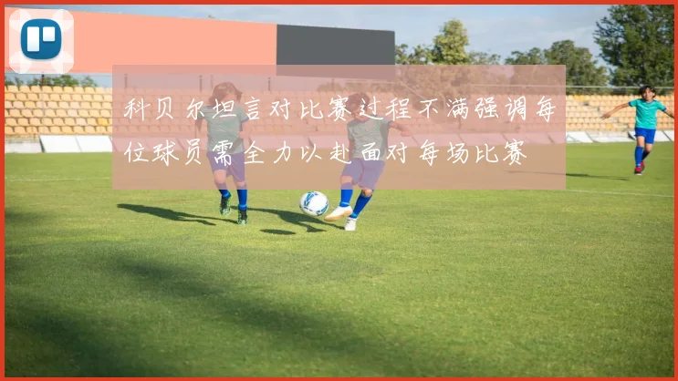 科贝尔坦言对比赛过程不满强调每位球员需全力以赴面对每场比赛
