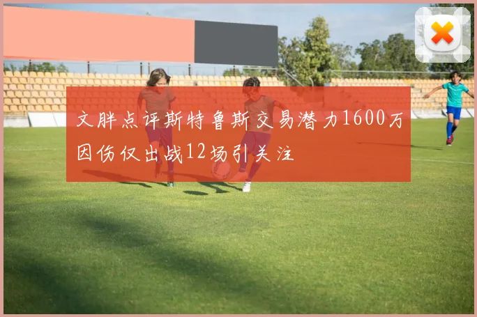 文胖点评斯特鲁斯交易潜力1600万因伤仅出战12场引关注
