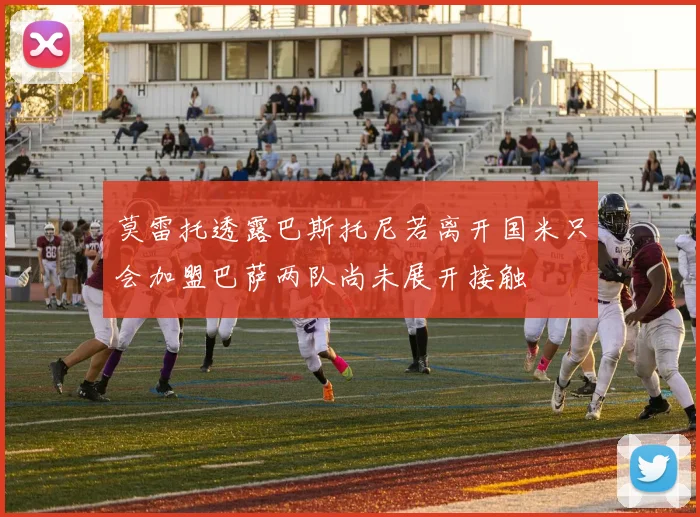 莫雷托透露巴斯托尼若离开国米只会加盟巴萨两队尚未展开接触