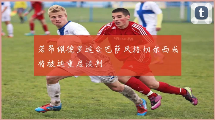 若昂佩德罗适合巴萨风格切尔西或将被迫重启谈判