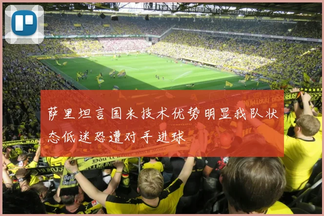 萨里坦言国米技术优势明显我队状态低迷恐遭对手进球