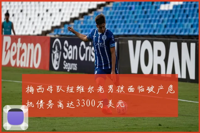梅西母队纽维尔老男孩面临破产危机债务高达3300万美元