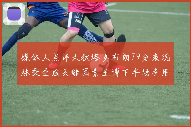 媒体人点评大秋塔克布朗79分表现林秉圣成关键因素王博下半场弃用孙铭徽引发热议