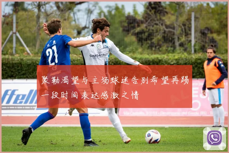 聚勒渴望与主场球迷告别希望再踢一段时间表达感激之情