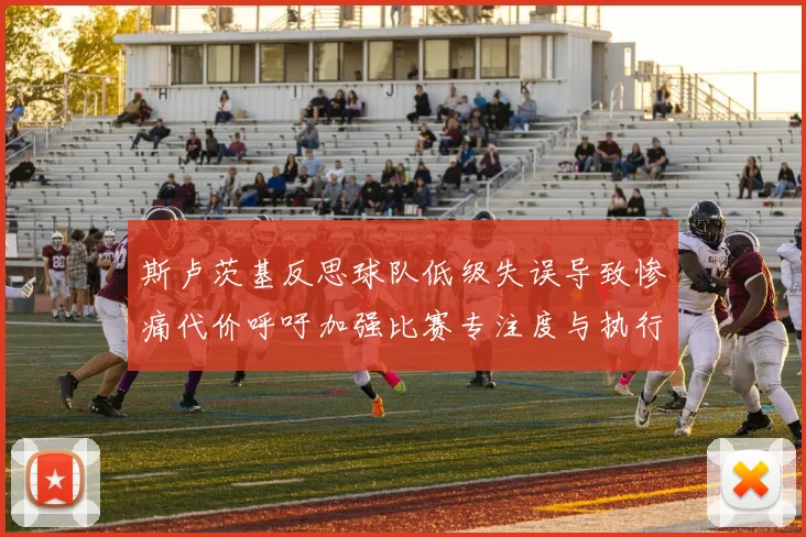 斯卢茨基反思球队低级失误导致惨痛代价呼吁加强比赛专注度与执行力