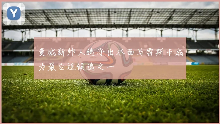 曼城新帅人选浮出水面马雷斯卡成为最合适候选之一