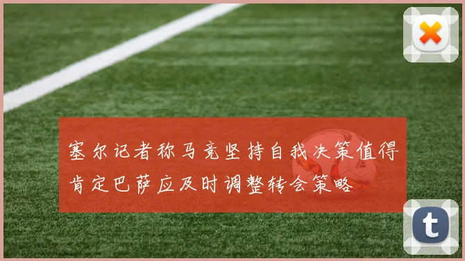 塞尔记者称马竞坚持自我决策值得肯定巴萨应及时调整转会策略