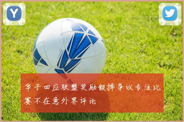 华子回应联盟奖励假摔争议专注比赛不在意外界评论