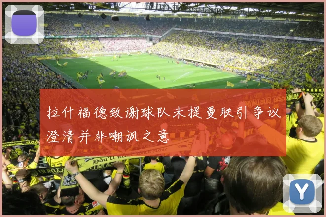 拉什福德致谢球队未提曼联引争议澄清并非嘲讽之意